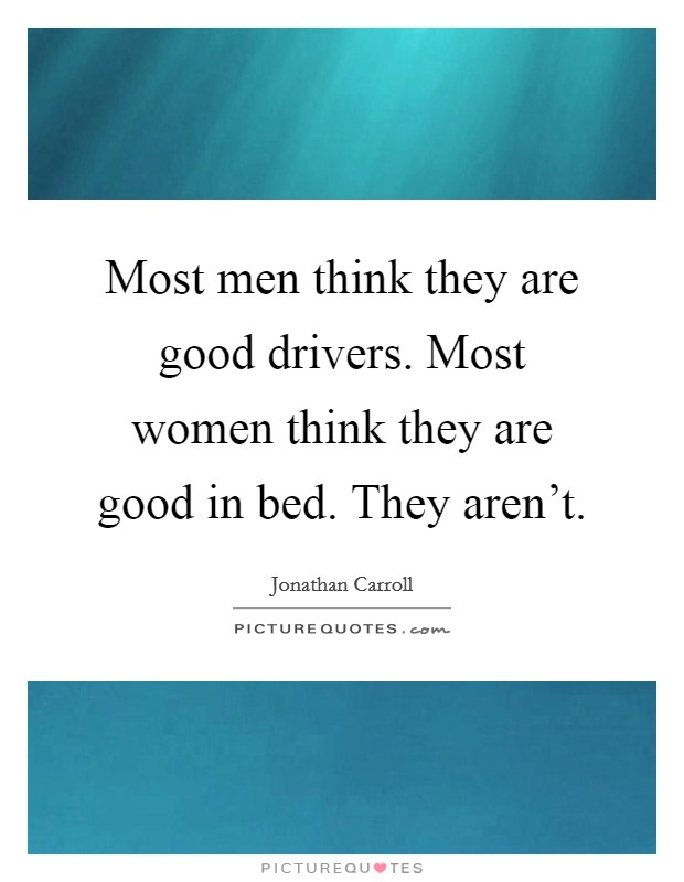 Most men think they are good drivers. Most women think they are good in bed. They aren't. Picture Quote #1