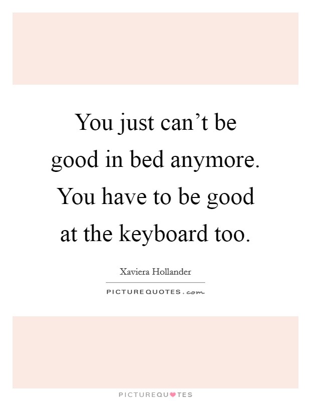 You just can't be good in bed anymore. You have to be good at the keyboard too. Picture Quote #1