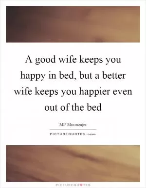 A good wife keeps you happy in bed, but a better wife keeps you happier even out of the bed Picture Quote #1