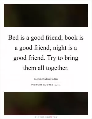 Bed is a good friend; book is a good friend; night is a good friend. Try to bring them all together Picture Quote #1