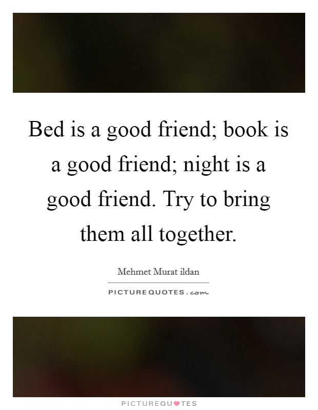 Bed is a good friend; book is a good friend; night is a good friend. Try to bring them all together. Picture Quote #1