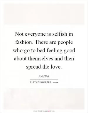 Not everyone is selfish in fashion. There are people who go to bed feeling good about themselves and then spread the love Picture Quote #1