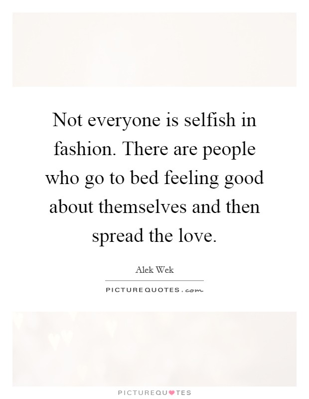 Not everyone is selfish in fashion. There are people who go to bed feeling good about themselves and then spread the love. Picture Quote #1