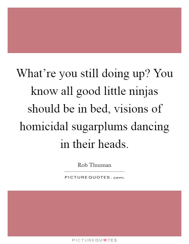 What're you still doing up? You know all good little ninjas should be in bed, visions of homicidal sugarplums dancing in their heads. Picture Quote #1