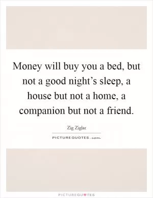 Money will buy you a bed, but not a good night’s sleep, a house but not a home, a companion but not a friend Picture Quote #1