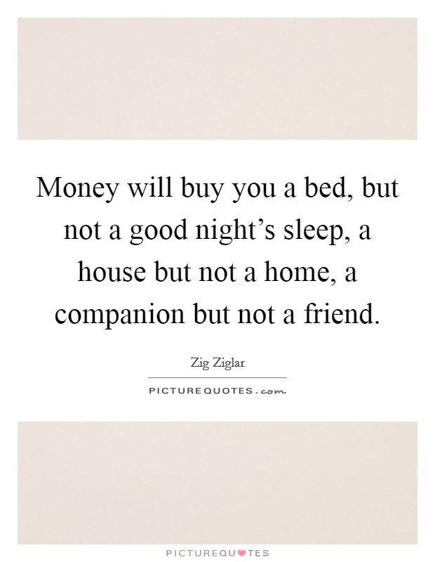 Money will buy you a bed, but not a good night's sleep, a house but not a home, a companion but not a friend. Picture Quote #1