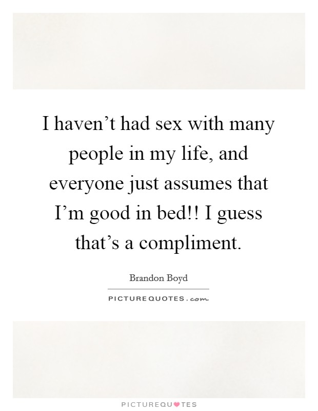 I haven't had sex with many people in my life, and everyone just assumes that I'm good in bed!! I guess that's a compliment. Picture Quote #1