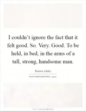 I couldn’t ignore the fact that it felt good. So. Very. Good. To be held, in bed, in the arms of a tall, strong, handsome man Picture Quote #1