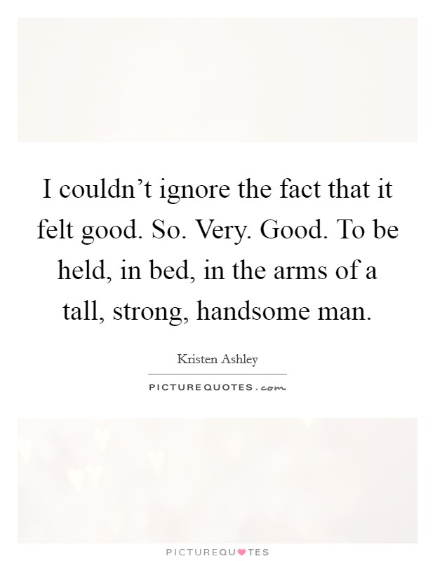 I couldn't ignore the fact that it felt good. So. Very. Good. To be held, in bed, in the arms of a tall, strong, handsome man. Picture Quote #1