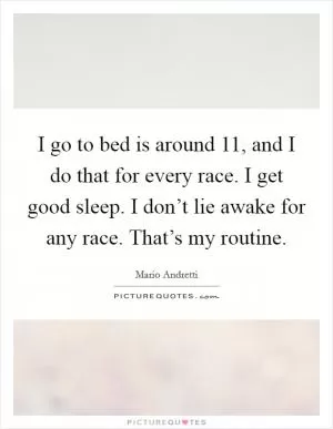 I go to bed is around 11, and I do that for every race. I get good sleep. I don’t lie awake for any race. That’s my routine Picture Quote #1