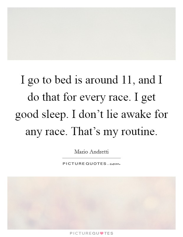 I go to bed is around 11, and I do that for every race. I get good sleep. I don't lie awake for any race. That's my routine. Picture Quote #1