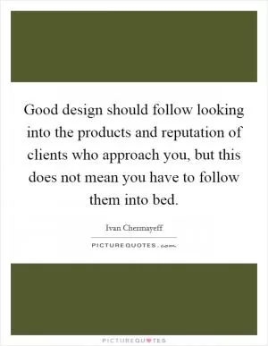 Good design should follow looking into the products and reputation of clients who approach you, but this does not mean you have to follow them into bed Picture Quote #1