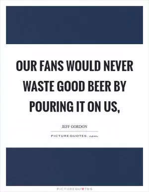 Our fans would never waste good beer by pouring it on us, Picture Quote #1