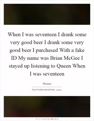 When I was seventeen I drank some very good beer I drank some very good beer I purchased With a fake ID My name was Brian McGee I stayed up listening to Queen When I was seventeen Picture Quote #1