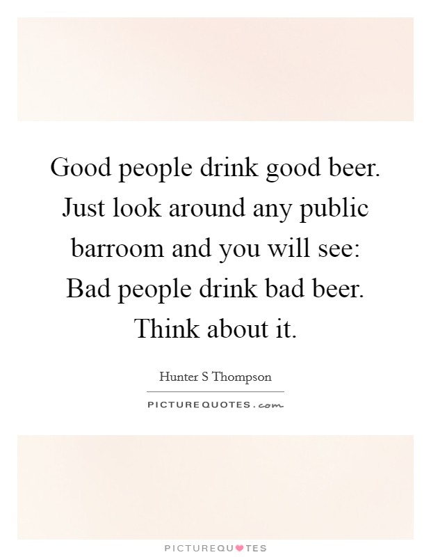Good people drink good beer. Just look around any public barroom and you will see: Bad people drink bad beer. Think about it. Picture Quote #1