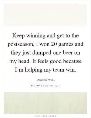 Keep winning and get to the postseason, I won 20 games and they just dumped one beer on my head. It feels good because I’m helping my team win Picture Quote #1