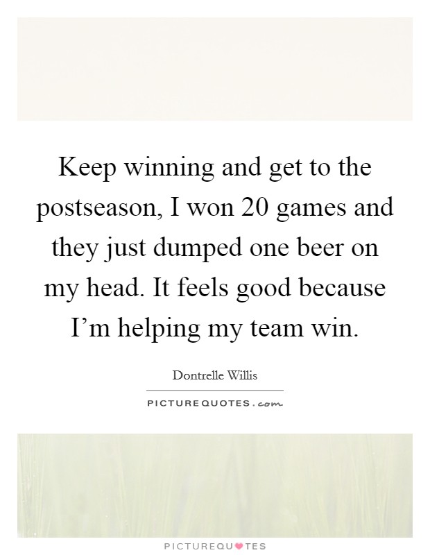 Keep winning and get to the postseason, I won 20 games and they just dumped one beer on my head. It feels good because I'm helping my team win. Picture Quote #1
