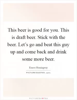 This beer is good for you. This is draft beer. Stick with the beer. Let’s go and beat this guy up and come back and drink some more beer Picture Quote #1