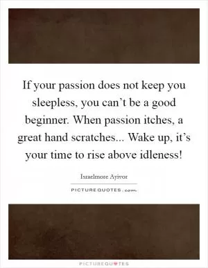 If your passion does not keep you sleepless, you can’t be a good beginner. When passion itches, a great hand scratches... Wake up, it’s your time to rise above idleness! Picture Quote #1
