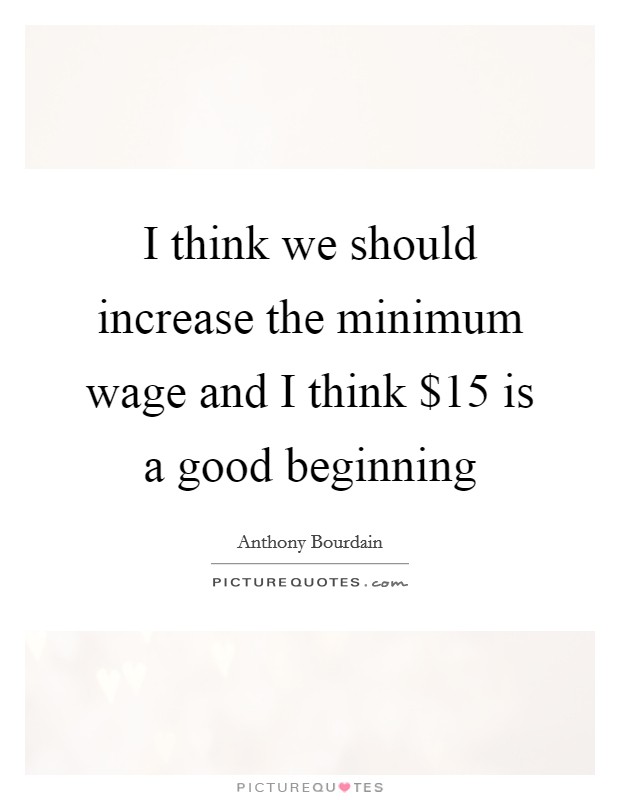I think we should increase the minimum wage and I think $15 is a good beginning Picture Quote #1