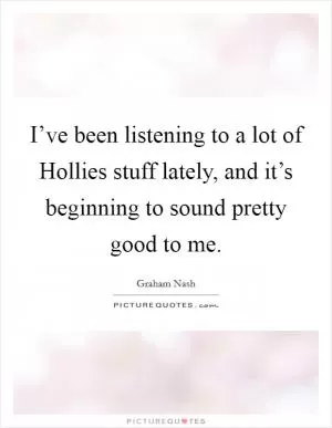I’ve been listening to a lot of Hollies stuff lately, and it’s beginning to sound pretty good to me Picture Quote #1