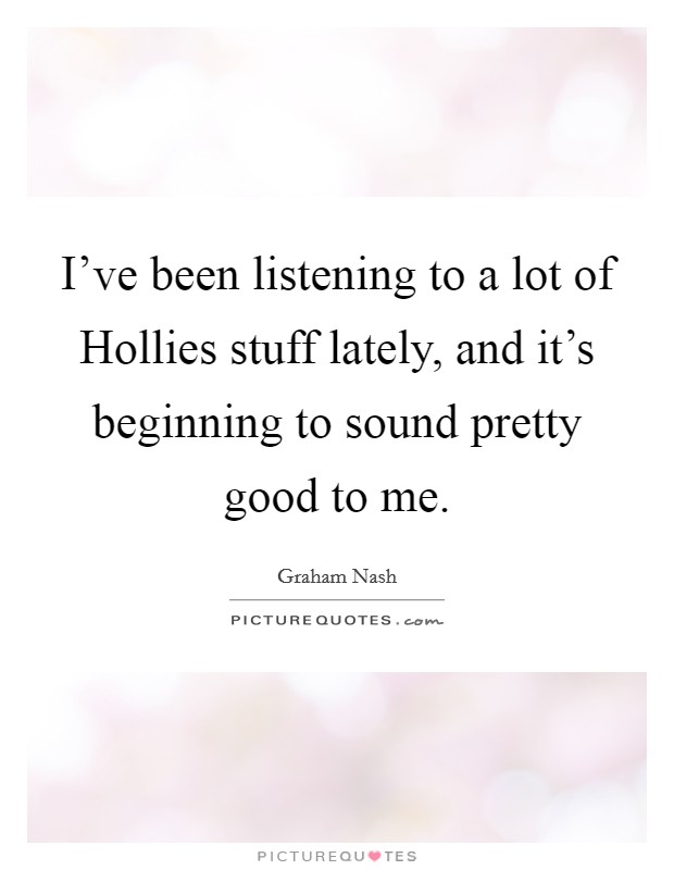 I've been listening to a lot of Hollies stuff lately, and it's beginning to sound pretty good to me. Picture Quote #1