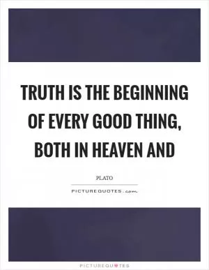 Truth is the beginning of every good thing, both in heaven and Picture Quote #1