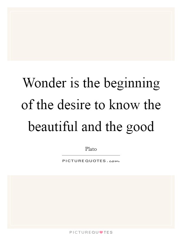 Wonder is the beginning of the desire to know the beautiful and the good Picture Quote #1