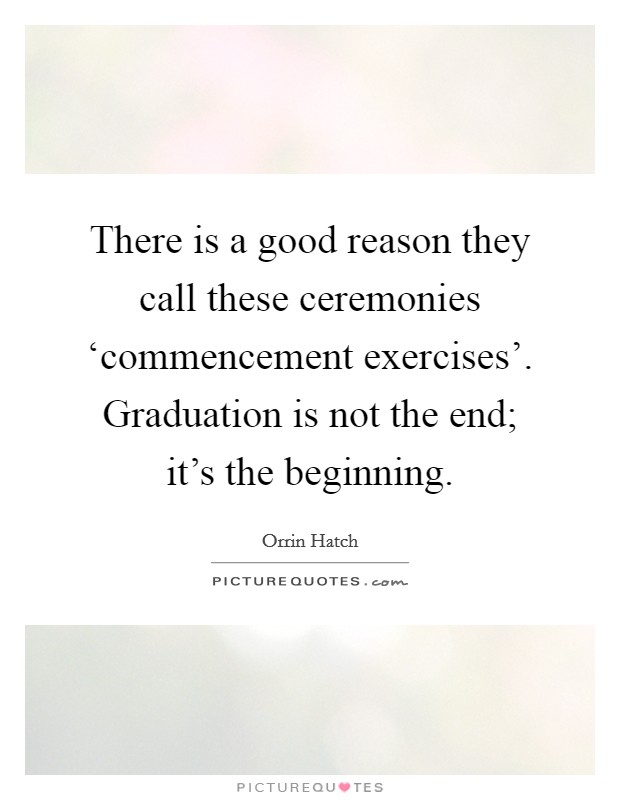 There is a good reason they call these ceremonies ‘commencement exercises'. Graduation is not the end; it's the beginning. Picture Quote #1