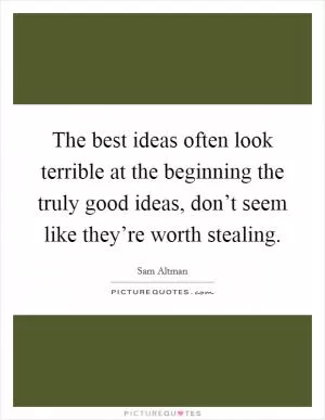 The best ideas often look terrible at the beginning the truly good ideas, don’t seem like they’re worth stealing Picture Quote #1