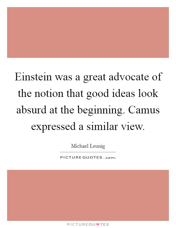 Einstein was a great advocate of the notion that good ideas look absurd at the beginning. Camus expressed a similar view. Picture Quote #1