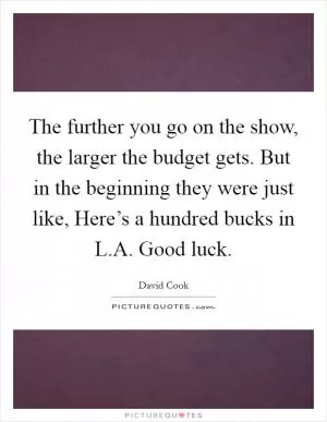 The further you go on the show, the larger the budget gets. But in the beginning they were just like, Here’s a hundred bucks in L.A. Good luck Picture Quote #1