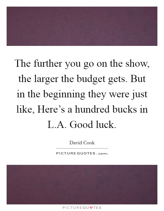 The further you go on the show, the larger the budget gets. But in the beginning they were just like, Here's a hundred bucks in L.A. Good luck. Picture Quote #1