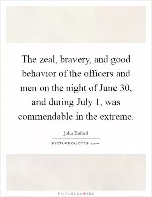 The zeal, bravery, and good behavior of the officers and men on the night of June 30, and during July 1, was commendable in the extreme Picture Quote #1