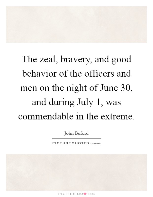 The zeal, bravery, and good behavior of the officers and men on the night of June 30, and during July 1, was commendable in the extreme. Picture Quote #1