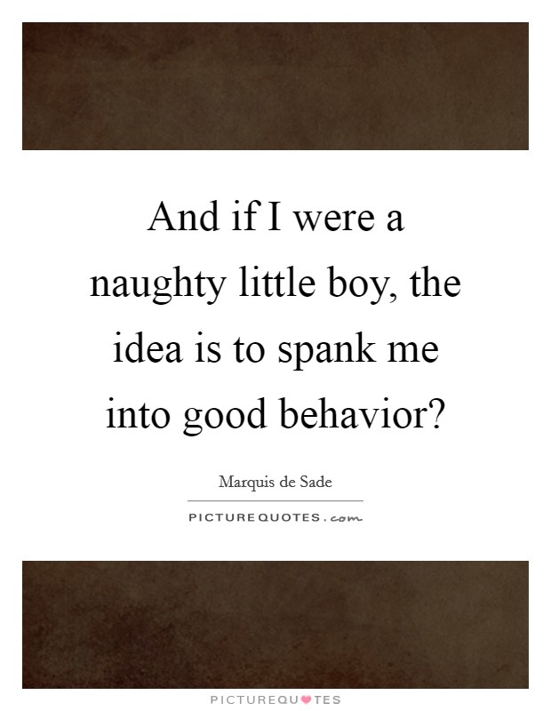 And if I were a naughty little boy, the idea is to spank me into good behavior? Picture Quote #1