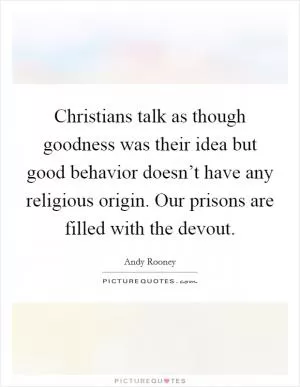 Christians talk as though goodness was their idea but good behavior doesn’t have any religious origin. Our prisons are filled with the devout Picture Quote #1