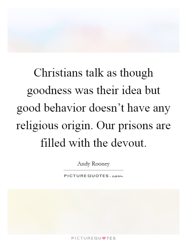 Christians talk as though goodness was their idea but good behavior doesn't have any religious origin. Our prisons are filled with the devout. Picture Quote #1