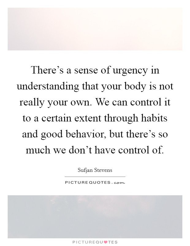 There's a sense of urgency in understanding that your body is not really your own. We can control it to a certain extent through habits and good behavior, but there's so much we don't have control of. Picture Quote #1