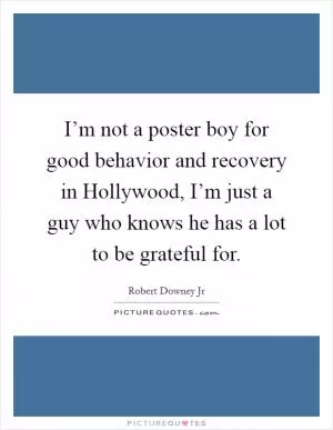 I’m not a poster boy for good behavior and recovery in Hollywood, I’m just a guy who knows he has a lot to be grateful for Picture Quote #1