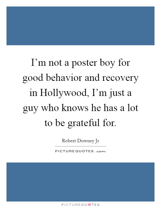 I'm not a poster boy for good behavior and recovery in Hollywood, I'm just a guy who knows he has a lot to be grateful for. Picture Quote #1