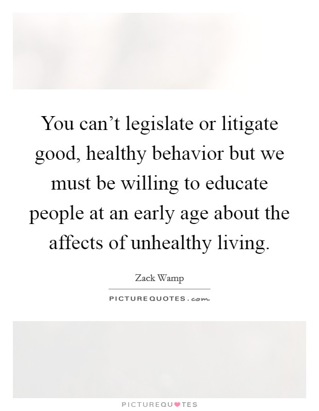 You can't legislate or litigate good, healthy behavior but we must be willing to educate people at an early age about the affects of unhealthy living. Picture Quote #1