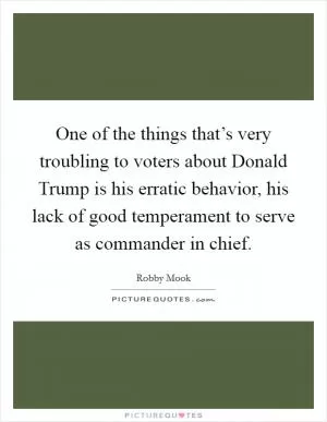 One of the things that’s very troubling to voters about Donald Trump is his erratic behavior, his lack of good temperament to serve as commander in chief Picture Quote #1
