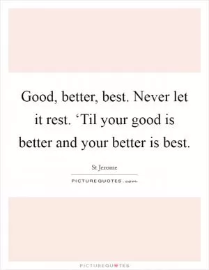 Good, better, best. Never let it rest. ‘Til your good is better and your better is best Picture Quote #1