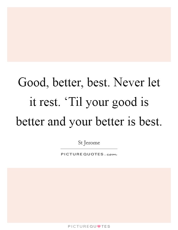 Good, better, best. Never let it rest. ‘Til your good is better and your better is best. Picture Quote #1