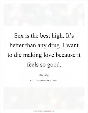 Sex is the best high. It’s better than any drug. I want to die making love because it feels so good Picture Quote #1