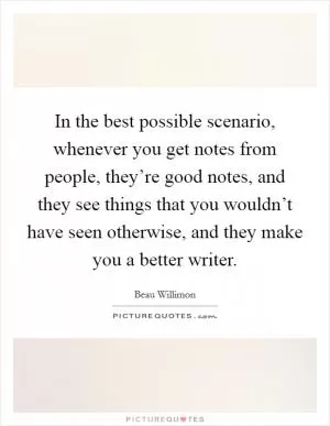 In the best possible scenario, whenever you get notes from people, they’re good notes, and they see things that you wouldn’t have seen otherwise, and they make you a better writer Picture Quote #1