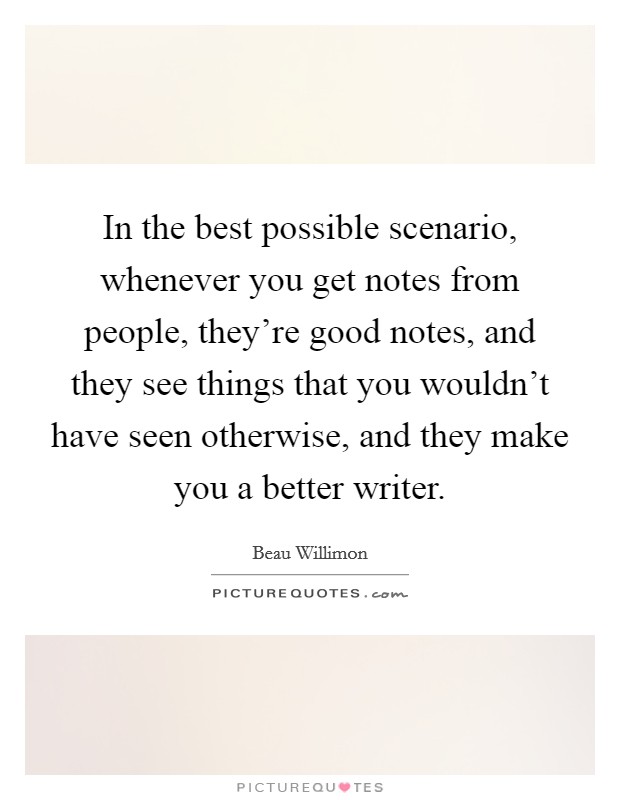 In the best possible scenario, whenever you get notes from people, they're good notes, and they see things that you wouldn't have seen otherwise, and they make you a better writer. Picture Quote #1