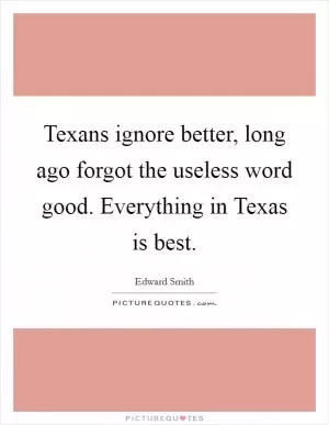 Texans ignore better, long ago forgot the useless word good. Everything in Texas is best Picture Quote #1