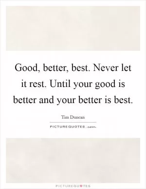 Good, better, best. Never let it rest. Until your good is better and your better is best Picture Quote #1